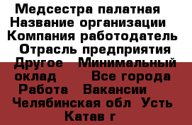 Медсестра палатная › Название организации ­ Компания-работодатель › Отрасль предприятия ­ Другое › Минимальный оклад ­ 1 - Все города Работа » Вакансии   . Челябинская обл.,Усть-Катав г.